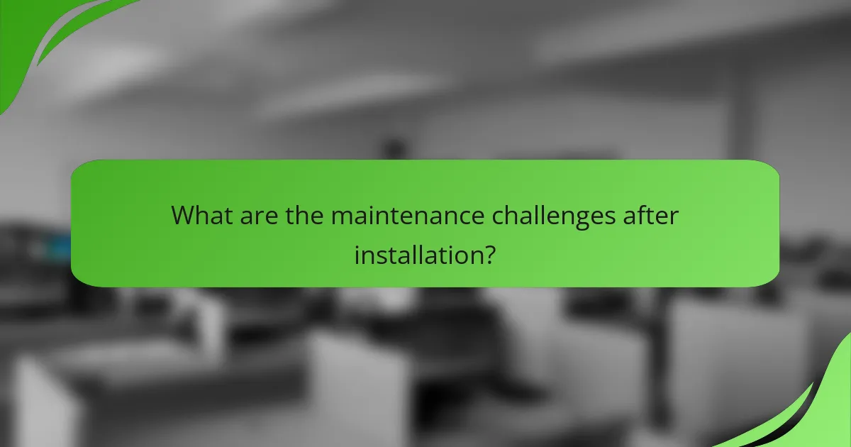 What are the maintenance challenges after installation?